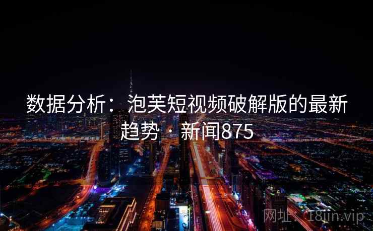 数据分析：泡芙短视频破解版的最新趋势 · 新闻875