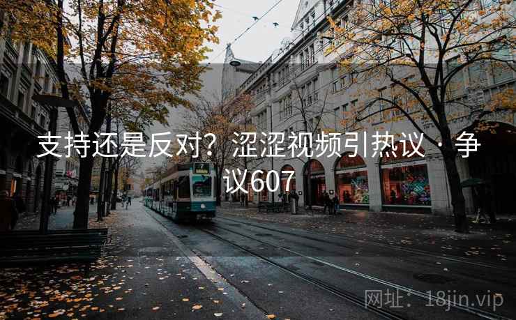 支持还是反对？涩涩视频引热议 · 争议607