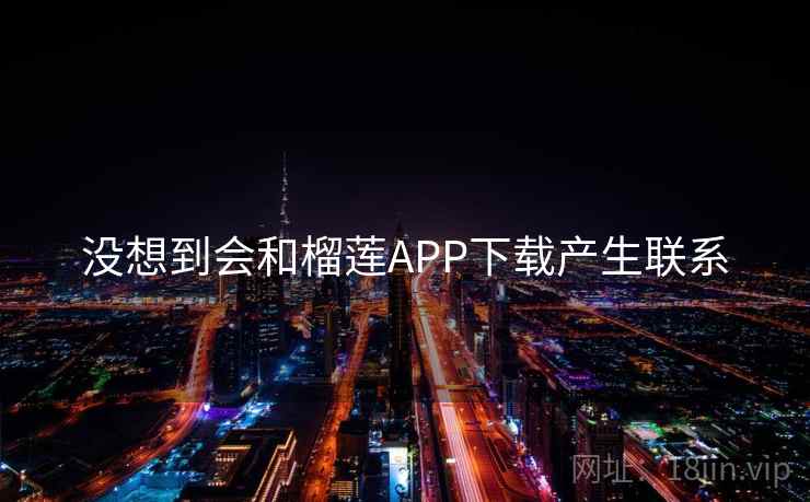 没想到会和榴莲APP下载产生联系
