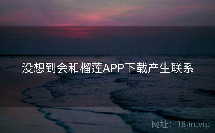 没想到会和榴莲APP下载产生联系