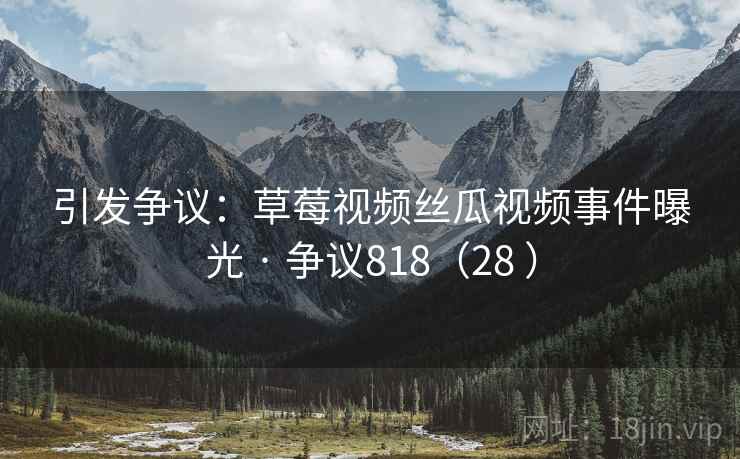 引发争议：草莓视频丝瓜视频事件曝光 · 争议818（28 ）