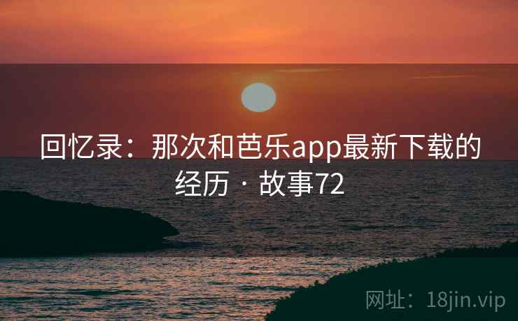 回忆录：那次和芭乐app最新下载的经历 · 故事72