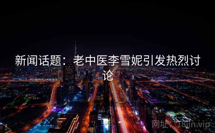 新闻话题：老中医李雪妮引发热烈讨论