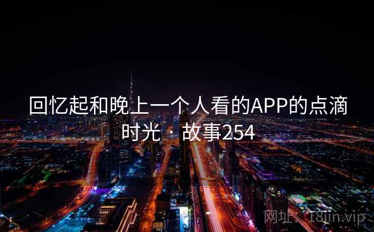 回忆起和晚上一个人看的APP的点滴时光 · 故事254