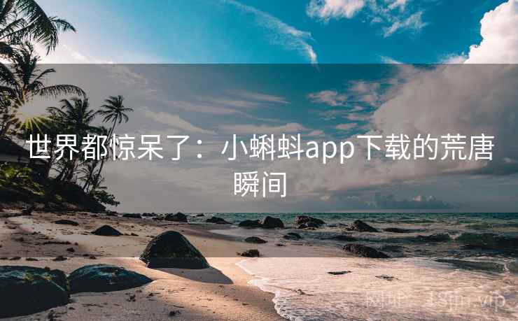 世界都惊呆了：小蝌蚪app下载的荒唐瞬间