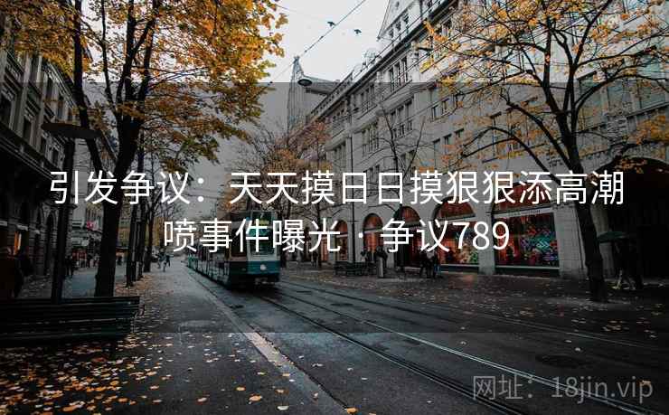 引发争议：天天摸日日摸狠狠添高潮喷事件曝光 · 争议789