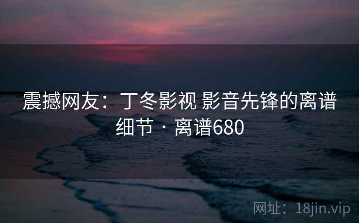 震撼网友：丁冬影视 影音先锋的离谱细节 · 离谱680