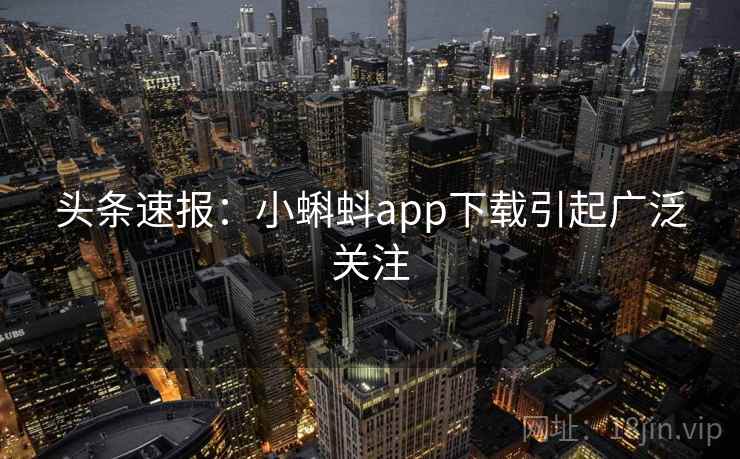头条速报：小蝌蚪app下载引起广泛关注
