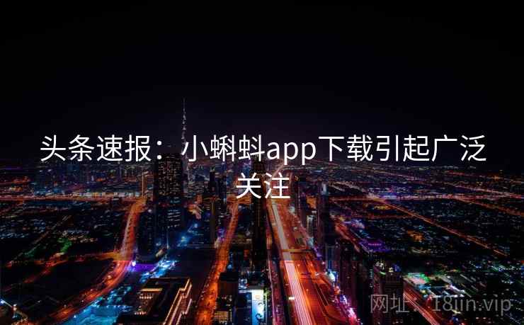 头条速报：小蝌蚪app下载引起广泛关注