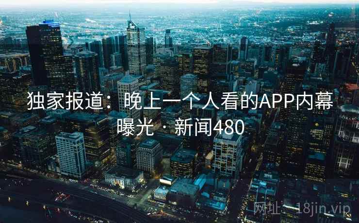 独家报道：晚上一个人看的APP内幕曝光 · 新闻480