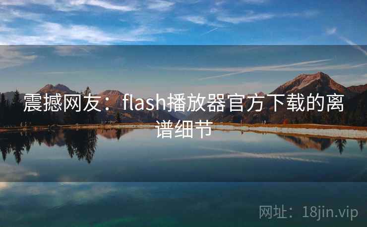 震撼网友：flash播放器官方下载的离谱细节
