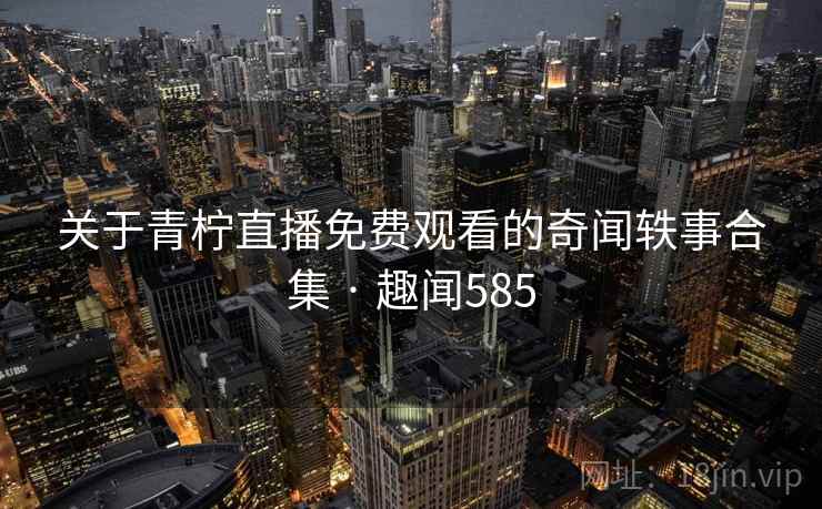 关于青柠直播免费观看的奇闻轶事合集 · 趣闻585