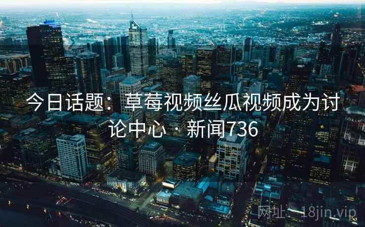 今日话题：草莓视频丝瓜视频成为讨论中心 · 新闻736
