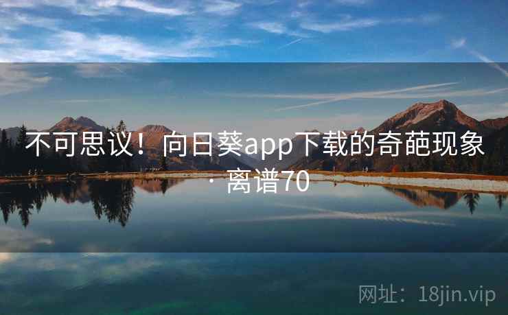 不可思议！向日葵app下载的奇葩现象 · 离谱70