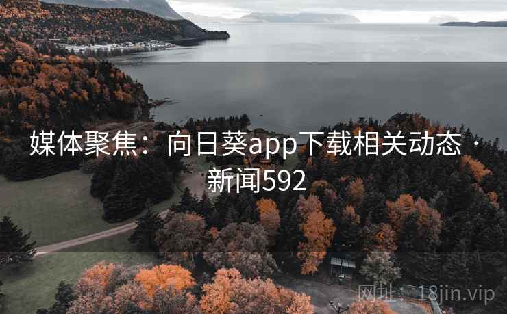 媒体聚焦：向日葵app下载相关动态 · 新闻592