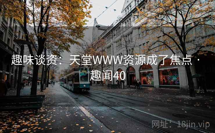 趣味谈资：天堂WWW资源成了焦点 · 趣闻40