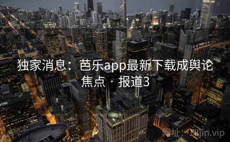 独家消息：芭乐app最新下载成舆论焦点 · 报道3