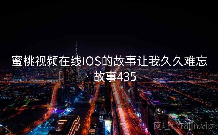 蜜桃视频在线IOS的故事让我久久难忘 · 故事435