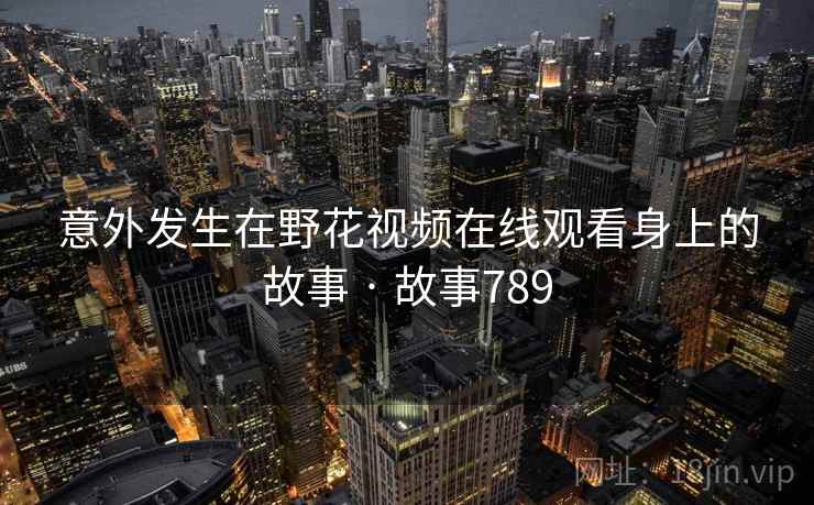 意外发生在野花视频在线观看身上的故事 · 故事789