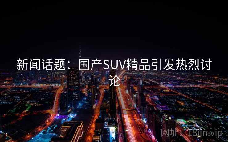 新闻话题：国产SUV精品引发热烈讨论