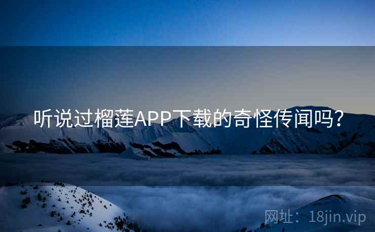 听说过榴莲APP下载的奇怪传闻吗？