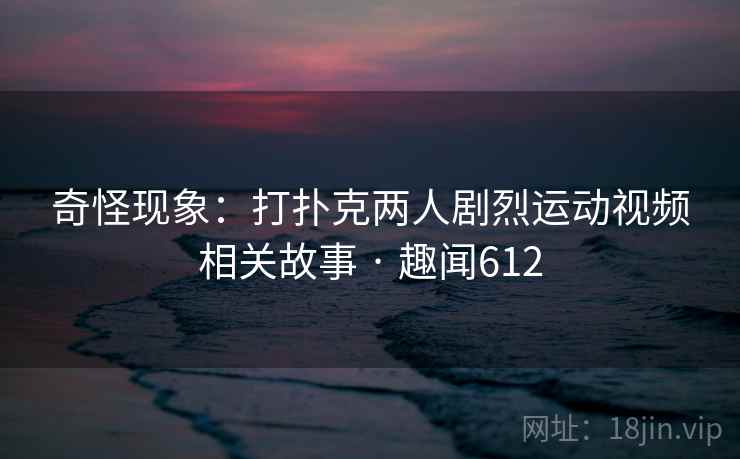 奇怪现象：打扑克两人剧烈运动视频相关故事 · 趣闻612