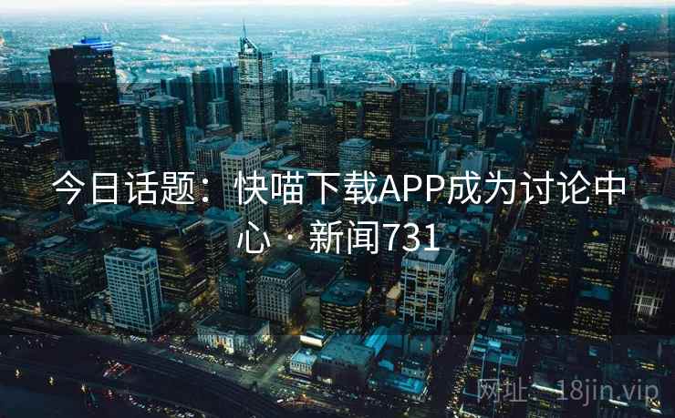 今日话题：快喵下载APP成为讨论中心 · 新闻731
