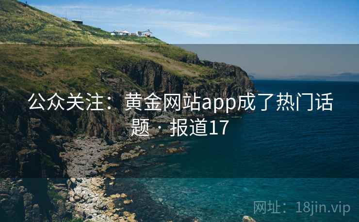公众关注：黄金网站app成了热门话题 · 报道17