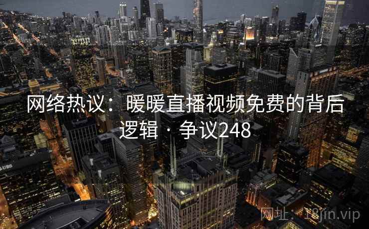 网络热议：暖暖直播视频免费的背后逻辑 · 争议248
