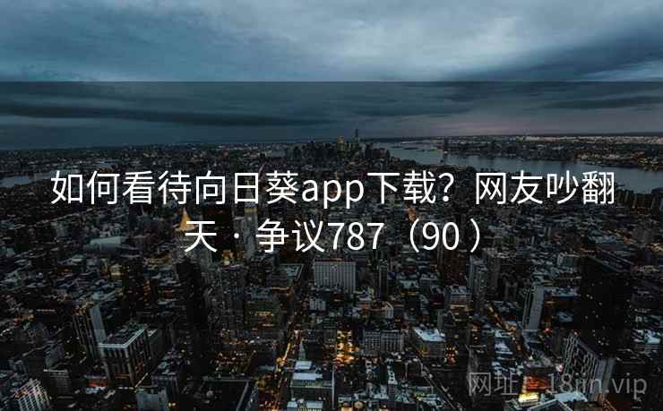 如何看待向日葵app下载？网友吵翻天 · 争议787（90 ）