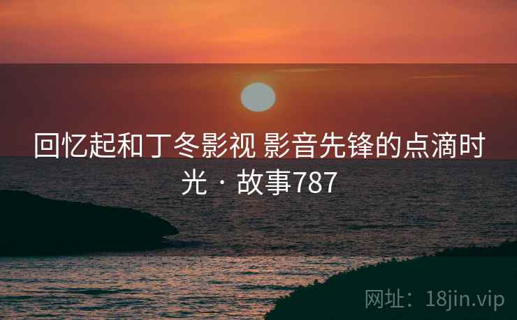回忆起和丁冬影视 影音先锋的点滴时光 · 故事787