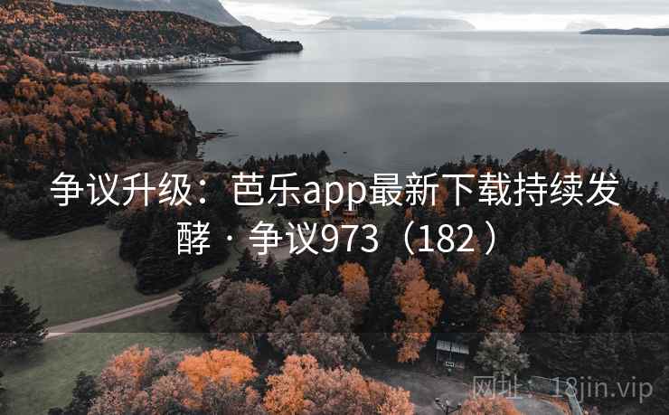 争议升级：芭乐app最新下载持续发酵 · 争议973（182 ）