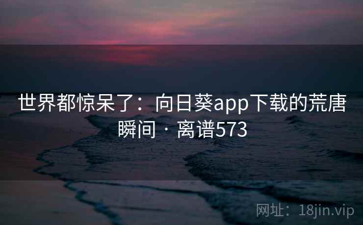 世界都惊呆了：向日葵app下载的荒唐瞬间 · 离谱573