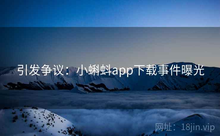 引发争议：小蝌蚪app下载事件曝光