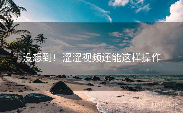 没想到！涩涩视频还能这样操作
