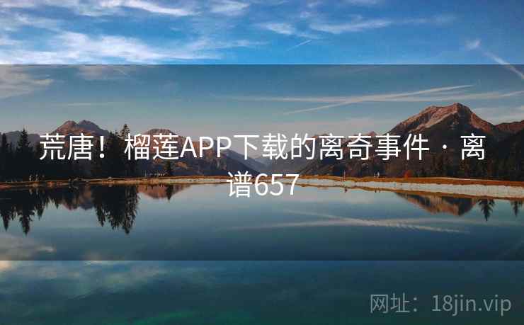 荒唐！榴莲APP下载的离奇事件 · 离谱657
