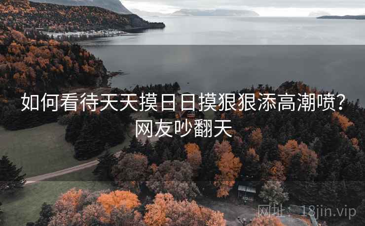 如何看待天天摸日日摸狠狠添高潮喷？网友吵翻天