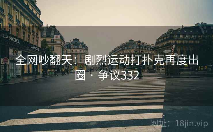 全网吵翻天：剧烈运动打扑克再度出圈 · 争议332